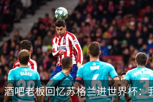 酒吧老板回忆苏格兰进世界杯：我们踢得不好，但我说服人们来看球